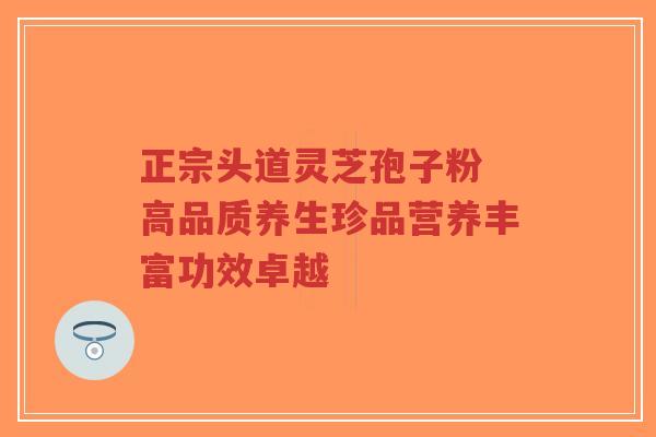 正宗头道灵芝孢子粉 高品质养生珍品营养丰富功效卓越-第1张图片-超越 正宗头道灵芝孢子粉 高品质养生珍品营养丰富功效卓越-第1张图片-超越