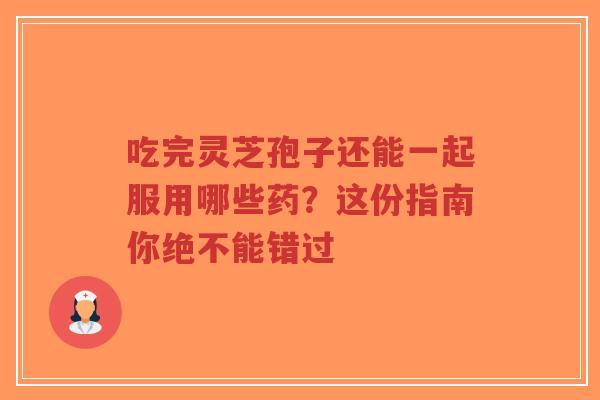 吃完灵芝孢子还能一起服用哪些药?这份指南你绝不能错过-第1张图片-超越 吃完灵芝孢子还能一起服用哪些药?这份指南你绝不能错过-第1张图片-超越
