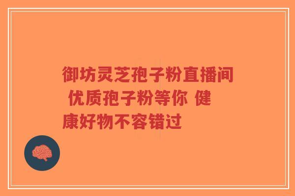 御坊灵芝孢子粉直播间 优质孢子粉等你 健康好物不容错过-第1张图片-超越 御坊灵芝孢子粉直播间 优质孢子粉等你 健康好物不容错过-第1张图片-超越