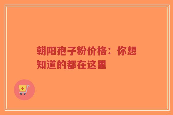 朝阳孢子粉价格:你想知道的都在这里-第1张图片-超越 朝阳孢子粉价格:你想知道的都在这里-第1张图片-超越