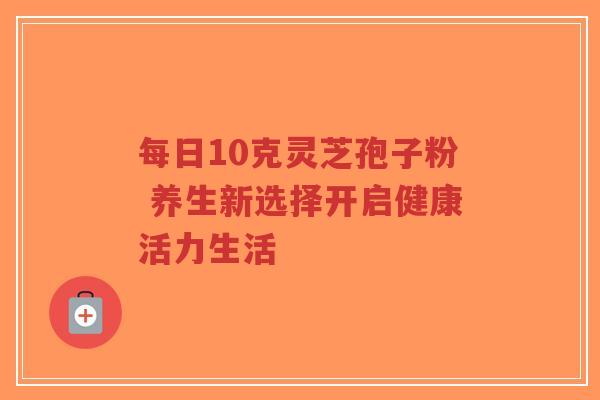 每日10克灵芝孢子粉 养生新选择开启健康活力生活-第1张图片-超越