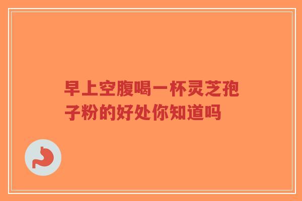 早上空腹喝一杯灵芝孢子粉的好处你知道吗-第1张图片-超越 早上空腹喝一杯灵芝孢子粉的好处你知道吗-第1张图片-超越