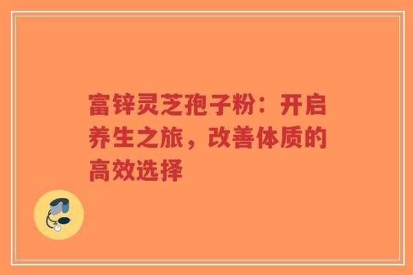 富锌灵芝孢子粉:开启养生之旅,改善体质的高效选择-第1张图片-超越 富锌灵芝孢子粉:开启养生之旅,改善体质的高效选择-第1张图片-超越