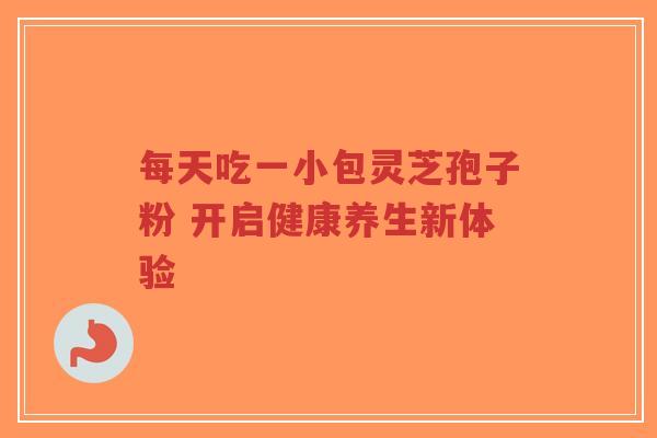 每天吃一小包灵芝孢子粉 开启健康养生新体验-第1张图片-超越