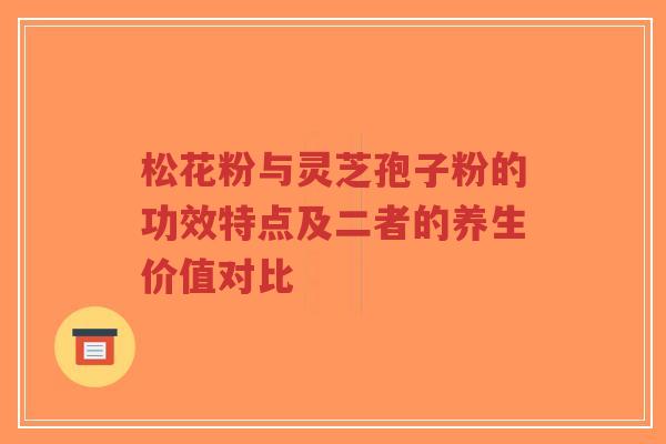 松花粉与灵芝孢子粉的功效特点及二者的养生价值对比-第1张图片-超越 松花粉与灵芝孢子粉的功效特点及二者的养生价值对比-第1张图片-超越