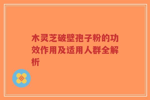 木灵芝破壁孢子粉的功效作用及适用人群全解析-第1张图片-超越 木灵芝破壁孢子粉的功效作用及适用人群全解析-第1张图片-超越