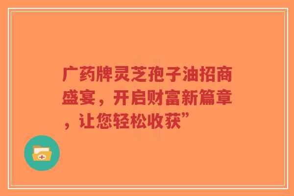 广药牌灵芝孢子油招商盛宴，开启财富新篇章，让您轻松收获”-第1张图片-超越