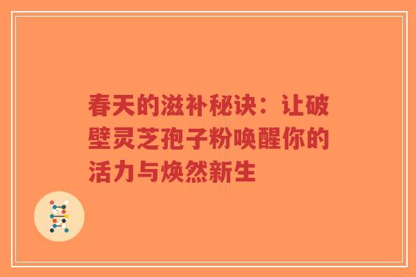 春天的滋补秘诀:让破壁灵芝孢子粉唤醒你的活力与焕然新生-第1张图片-超越 春天的滋补秘诀:让破壁灵芝孢子粉唤醒你的活力与焕然新生-第1张图片-超越
