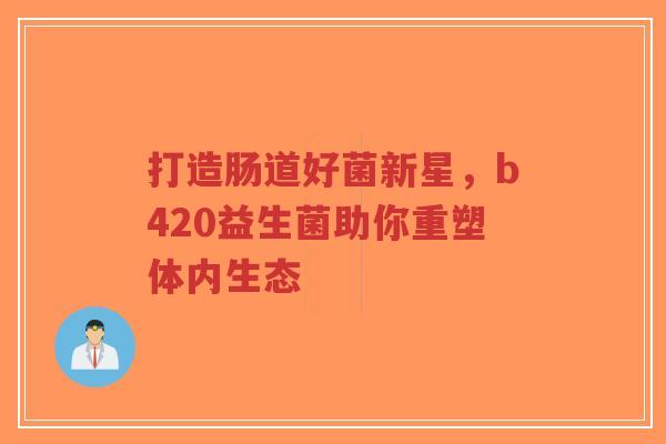 打造肠道好菌新星,b420益生菌助你重塑体内生态-第1张图片-超越 打造肠道好菌新星,b420益生菌助你重塑体内生态-第1张图片-超越