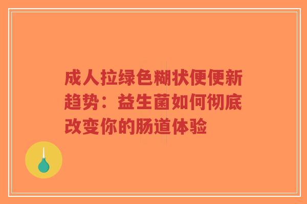 成人拉绿色糊状便便新趋势:益生菌如何彻底改变你的肠道体验-第1张图片-超越 成人拉绿色糊状便便新趋势:益生菌如何彻底改变你的肠道体验-第1张图片-超越