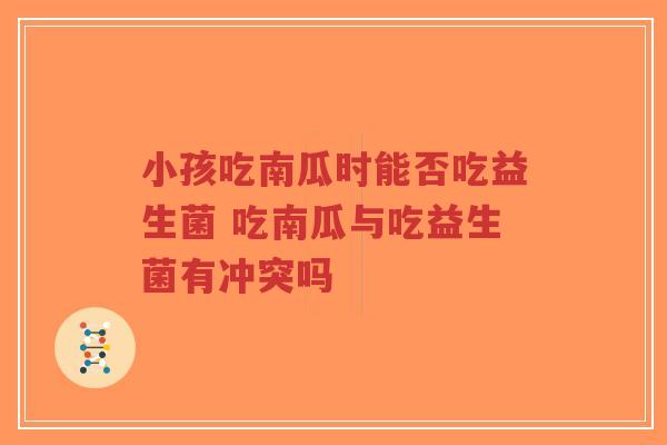 小孩吃南瓜时能否吃益生菌 吃南瓜与吃益生菌有冲突吗-第1张图片-超越 小孩吃南瓜时能否吃益生菌 吃南瓜与吃益生菌有冲突吗-第1张图片-超越