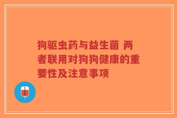 狗驱虫药与益生菌 两者联用对狗狗健康的重要性及注意事项-第1张图片-超越