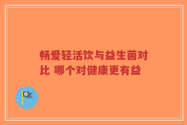 畅爱轻活饮与益生菌对比 哪个对健康更有益-第1张图片-超越 畅爱轻活饮与益生菌对比 哪个对健康更有益-第1张图片-超越