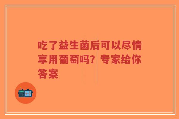 吃了益生菌后可以尽情享用葡萄吗?专家给你答案-第1张图片-超越 吃了益生菌后可以尽情享用葡萄吗?专家给你答案-第1张图片-超越