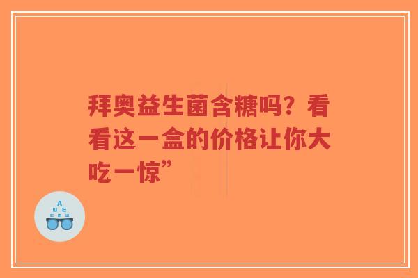 拜奥益生菌含糖吗?看看这一盒的价格让你大吃一惊”-第1张图片-超越 拜奥益生菌含糖吗?看看这一盒的价格让你大吃一惊”-第1张图片-超越