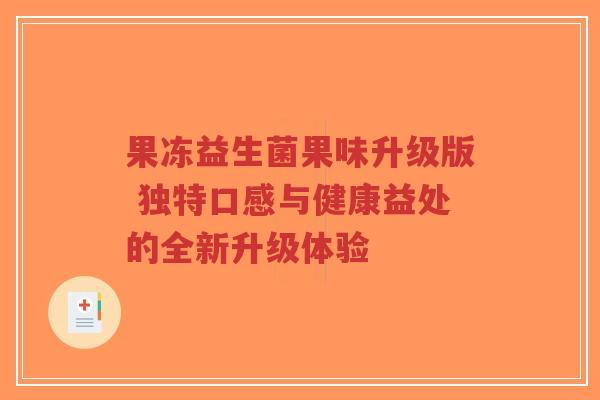 果冻益生菌果味升级版 独特口感与健康益处的全新升级体验-第1张图片-超越 果冻益生菌果味升级版 独特口感与健康益处的全新升级体验-第1张图片-超越