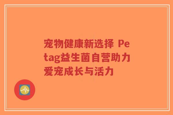 宠物健康新选择 Petag益生菌自营助力爱宠成长与活力-第1张图片-超越 宠物健康新选择 Petag益生菌自营助力爱宠成长与活力-第1张图片-超越