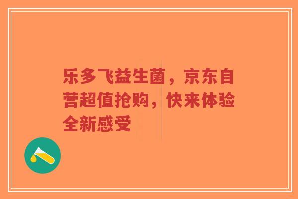 乐多飞益生菌，京东自营超值抢购，快来体验全新感受-第1张图片-超越
