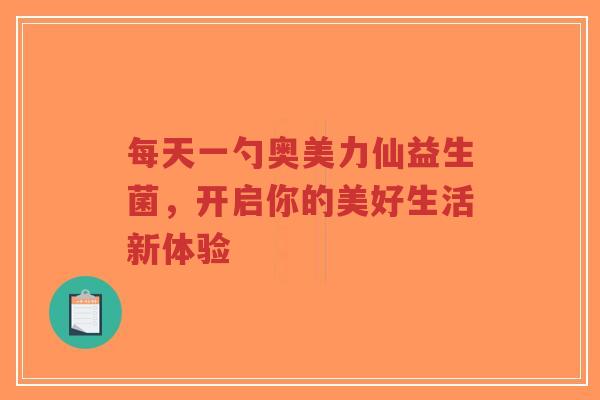 每天一勺奥美力仙益生菌，开启你的美好生活新体验-第1张图片-超越