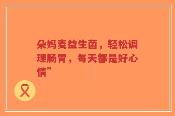 朵妈麦益生菌,轻松调理肠胃,每天都是好心情”-第1张图片-超越 朵妈麦益生菌,轻松调理肠胃,每天都是好心情”-第1张图片-超越