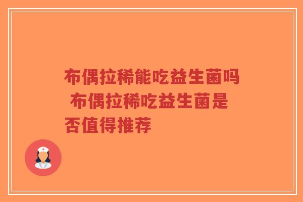 布偶拉稀能吃益生菌吗 布偶拉稀吃益生菌是否值得推荐-第1张图片-超越