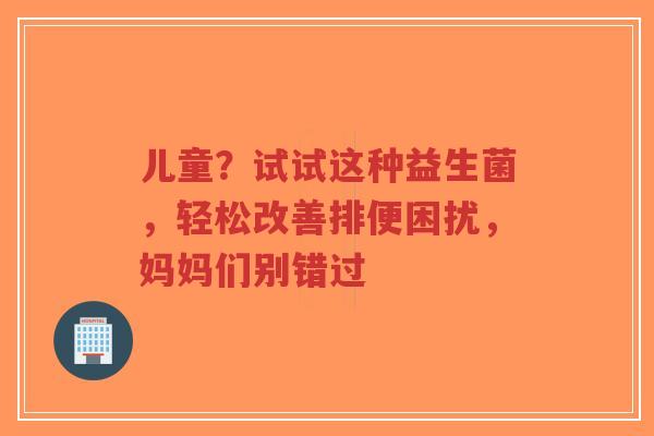 儿童？试试这种益生菌，轻松改善排便困扰，妈妈们别错过-第1张图片-超越