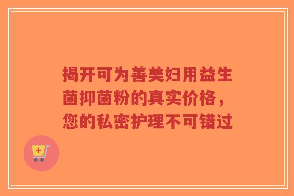 揭开可为善美妇用益生菌抑菌粉的真实价格，您的私密护理不可错过-第1张图片-超越