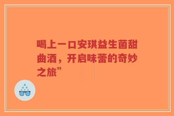 喝上一口安琪益生菌甜曲酒,开启味蕾的奇妙之旅”-第1张图片-超越 喝上一口安琪益生菌甜曲酒,开启味蕾的奇妙之旅”-第1张图片-超越