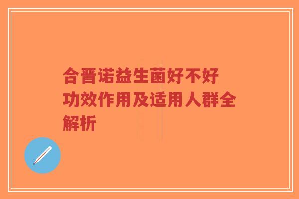 合晋诺益生菌好不好 功效作用及适用人群全解析-第1张图片-超越