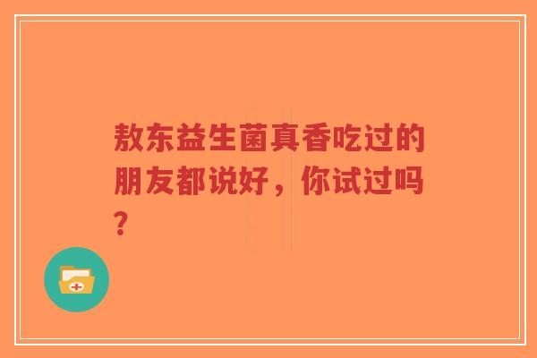 敖东益生菌真香吃过的朋友都说好,你试过吗?-第1张图片-超越 敖东益生菌真香吃过的朋友都说好,你试过吗?-第1张图片-超越