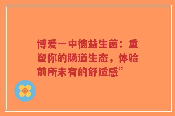 博爱一中德益生菌:重塑你的肠道生态,体验前所未有的舒适感”-第1张图片-超越 博爱一中德益生菌:重塑你的肠道生态,体验前所未有的舒适感”-第1张图片-超越