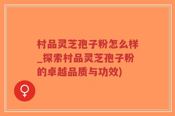 村品灵芝孢子粉怎么样_探索村品灵芝孢子粉的卓越品质与功效)-第1张图片-超越 村品灵芝孢子粉怎么样_探索村品灵芝孢子粉的卓越品质与功效)-第1张图片-超越
