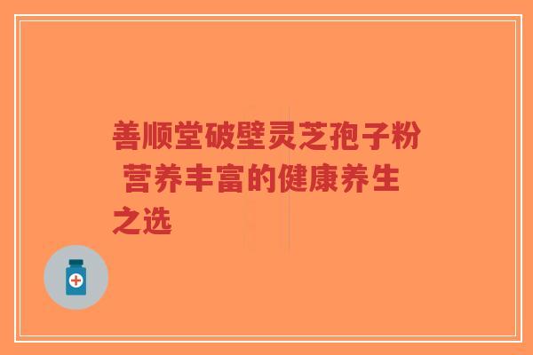善顺堂破壁灵芝孢子粉 营养丰富的健康养生之选-第1张图片-超越 善顺堂破壁灵芝孢子粉 营养丰富的健康养生之选-第1张图片-超越