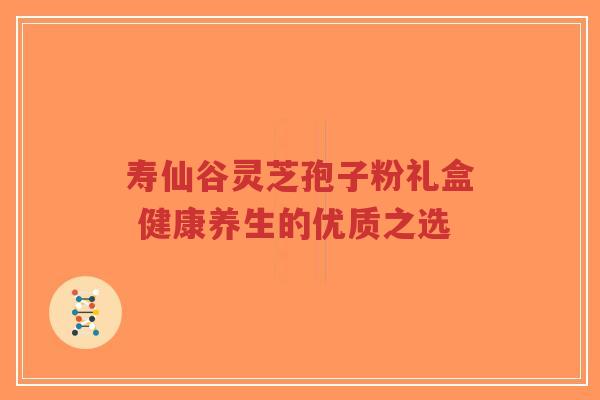寿仙谷灵芝孢子粉礼盒 健康养生的优质之选-第1张图片-超越 寿仙谷灵芝孢子粉礼盒 健康养生的优质之选-第1张图片-超越