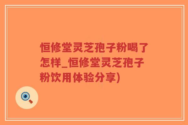 恒修堂灵芝孢子粉喝了怎样_恒修堂灵芝孢子粉饮用体验分享)-第1张图片-超越