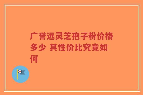 广誉远灵芝孢子粉价格多少 其性价比究竟如何-第1张图片-超越 广誉远灵芝孢子粉价格多少 其性价比究竟如何-第1张图片-超越