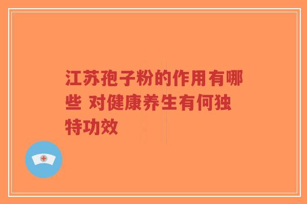 江苏孢子粉的作用有哪些 对健康养生有何独特功效-第1张图片-超越