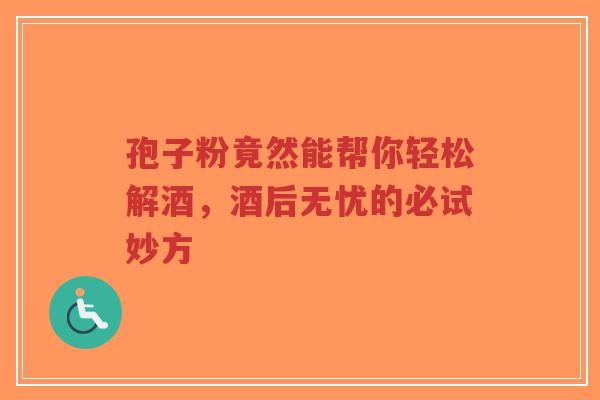 孢子粉竟然能帮你轻松解酒，酒后无忧的必试妙方-第1张图片-超越