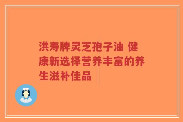 洪寿牌灵芝孢子油 健康新选择营养丰富的养生滋补佳品-第1张图片-超越 洪寿牌灵芝孢子油 健康新选择营养丰富的养生滋补佳品-第1张图片-超越
