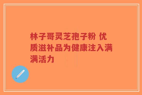 林子哥灵芝孢子粉 优质滋补品为健康注入满满活力-第1张图片-超越 林子哥灵芝孢子粉 优质滋补品为健康注入满满活力-第1张图片-超越