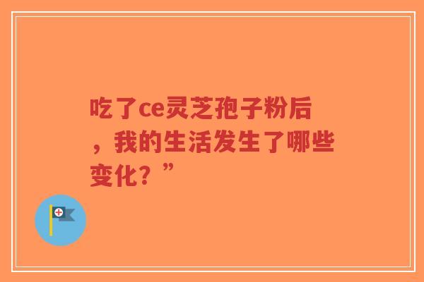 吃了ce灵芝孢子粉后,我的生活发生了哪些变化?”-第1张图片-超越 吃了ce灵芝孢子粉后,我的生活发生了哪些变化?”-第1张图片-超越