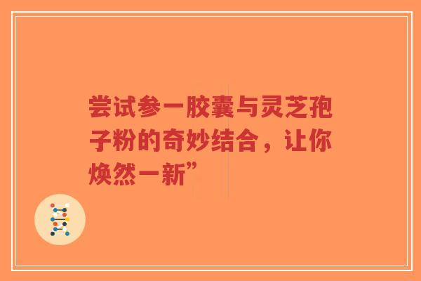 尝试参一胶囊与灵芝孢子粉的奇妙结合，让你焕然一新”-第1张图片-超越