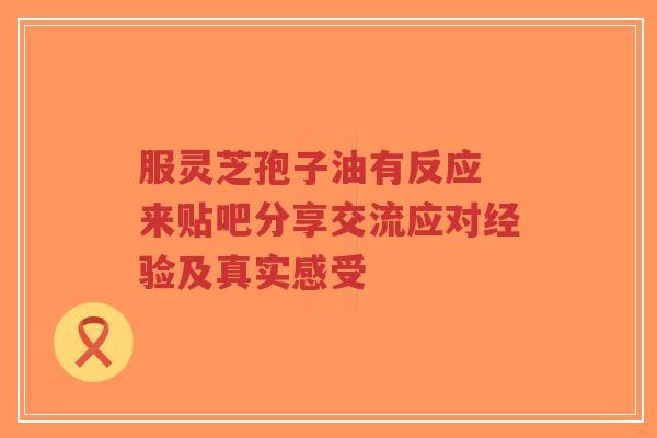 服灵芝孢子油有反应 来贴吧分享交流应对经验及真实感受-第1张图片-超越 服灵芝孢子油有反应 来贴吧分享交流应对经验及真实感受-第1张图片-超越