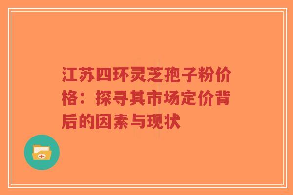 江苏四环灵芝孢子粉价格:探寻其市场定价背后的因素与现状-第1张图片-超越 江苏四环灵芝孢子粉价格:探寻其市场定价背后的因素与现状-第1张图片-超越