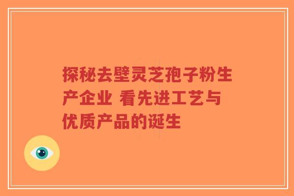 探秘去壁灵芝孢子粉生产企业 看先进工艺与优质产品的诞生-第1张图片-超越 探秘去壁灵芝孢子粉生产企业 看先进工艺与优质产品的诞生-第1张图片-超越