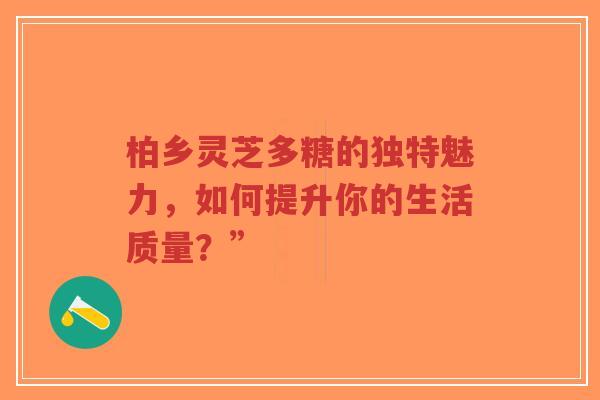 柏乡灵芝多糖的独特魅力，如何提升你的生活质量？”-第1张图片-超越