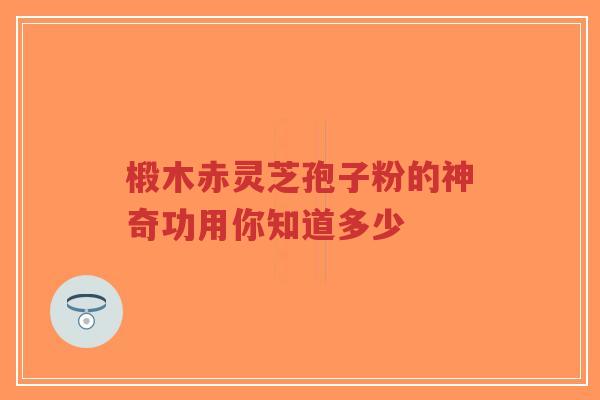 椴木赤灵芝孢子粉的神奇功用你知道多少-第1张图片-超越