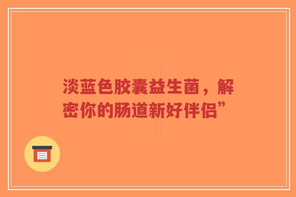淡蓝色胶囊益生菌,解密你的肠道新好伴侣”-第1张图片-超越 淡蓝色胶囊益生菌,解密你的肠道新好伴侣”-第1张图片-超越