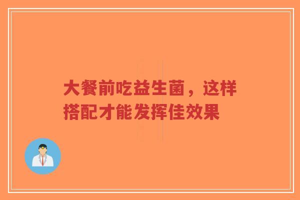 大餐前吃益生菌，这样搭配才能发挥佳效果-第1张图片-超越