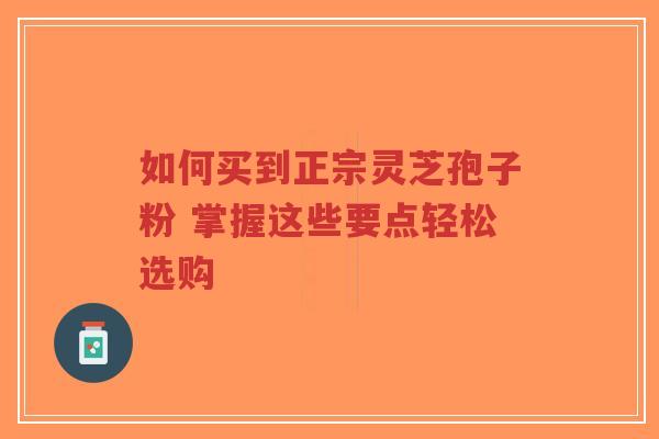 如何买到正宗灵芝孢子粉 掌握这些要点轻松选购-第1张图片-超越 如何买到正宗灵芝孢子粉 掌握这些要点轻松选购-第1张图片-超越